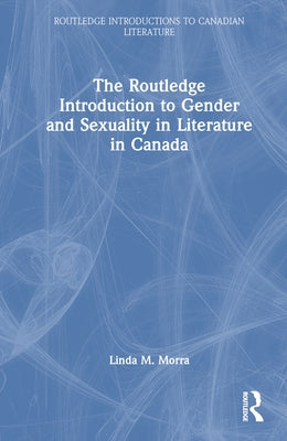 The Routledge Introduction to Gender and Sexuality in Literature in Canada by Morra, Linda M.