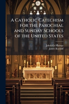 A Catholic Catechism for the Parochial and Sunday Schools of the United States by Grönings, Jakob