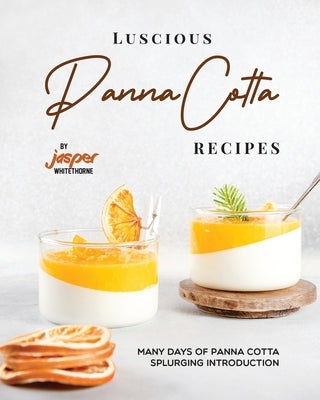 Luscious Panna Cotta Recipes: Many Days of Panna Cotta Splurging Introduction by Whitethorne, Jasper