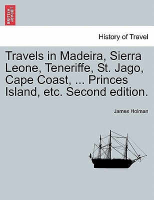 Travels in Madeira, Sierra Leone, Teneriffe, St. Jago, Cape Coast, ... Princes Island, etc. Second edition. by Holman, James
