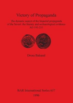 Victory of Propaganda: The dynastic aspect of the Imperial propaganda of the Severi: the literary and archaeological evidence AD 193-235 by Baharal, Drora