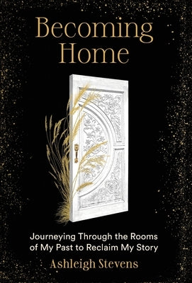 Becoming Home: Journeying Through the Rooms of My Past to Reclaim My Story by Stevens, Ashleigh