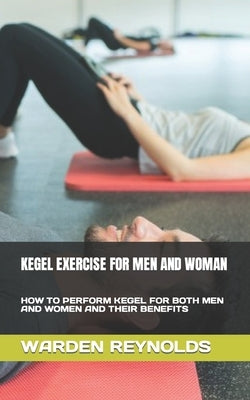 Kegel Exercise for Men and Woman: How to Perform Kegel for Both Men and Women and Their Benefits by Reynolds, Warden