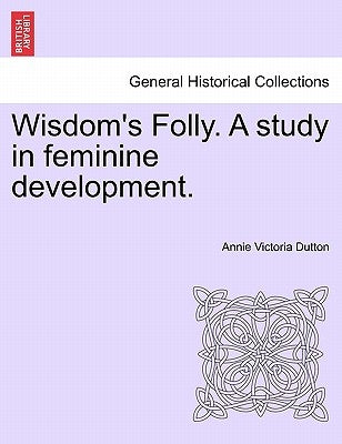 Wisdom's Folly. a Study in Feminine Development. by Dutton, Annie Victoria