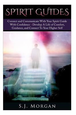 Spirit Guides: Connect and Communicate With Your Spirit With Confidence - Develop A Life Of Comfort, Guidance, And Connect To Your Hi by Morgan, S. J.