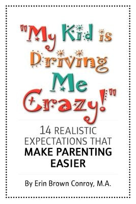 "My Kid Is Driving Me Crazy!": 14 Realistic Expectations That Make Parenting Easier by Conroy, Erin Brown