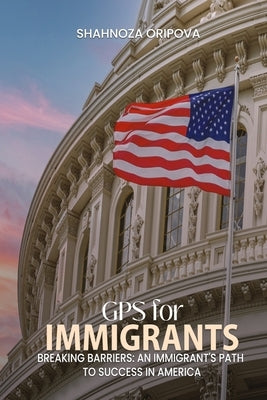 GPS for Immigrants: Breaking Barriers: An Immigrant's Path to Success in America by Oripova, Shahnoza