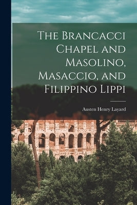 The Brancacci Chapel and Masolino, Masaccio, and Filippino Lippi by Layard, Austen Henry