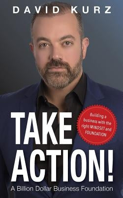 Take Action: Building a Business with the Right Mindset and Foundation by Kurz, David Adam