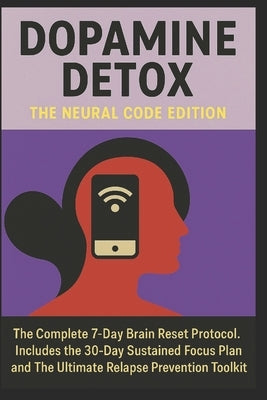 Dopamine Detox: THE NEURAL CODE EDITION: The Complete 7-Day Brain Reset Protocol. Includes the 30-Day Sustained Focus Plan and The Ultimate Relapse Pr by Weasley, Antonella
