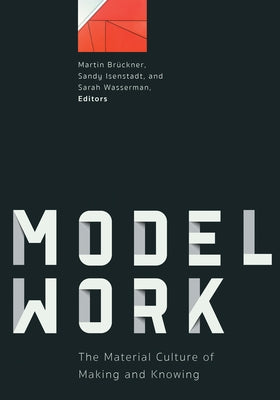 Modelwork: The Material Culture of Making and Knowing by Brückner, Martin