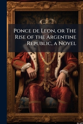 Ponce de Leon, or The Rise of the Argentine Republic, a Novel by Anonymous