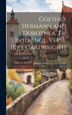Goethe's Hermann and Dorothea, Tr. Into Engl. Verse [By J. Cartwright] by Von Goethe, Johann Wolfgang