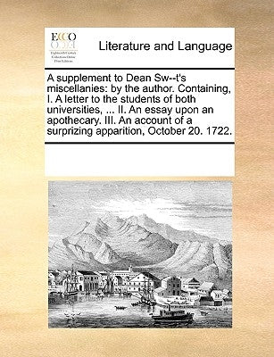A Supplement to Dean Sw--t's Miscellanies: By the Author. Containing, I. a Letter to the Students of Both Universities, ... II. an Essay Upon an Apoth by Multiple Contributors