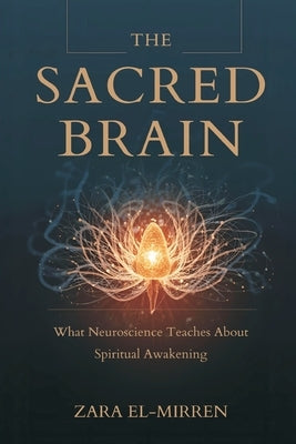 The Sacred Brain: What Neuroscience Teaches About Spiritual Awakening by El-Mirren, Zara