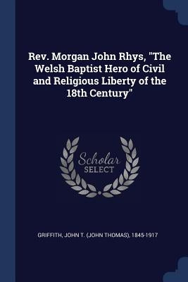 Rev. Morgan John Rhys, "The Welsh Baptist Hero of Civil and Religious Liberty of the 18th Century" by Griffith, John T. 1845-1917