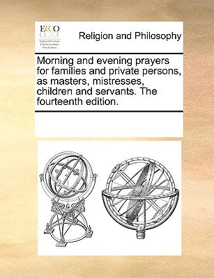 Morning and Evening Prayers for Families and Private Persons, as Masters, Mistresses, Children and Servants. the Fourteenth Edition. by Multiple Contributors