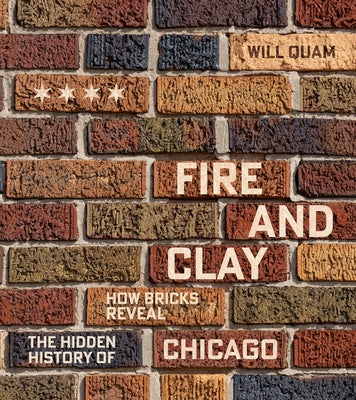 Fire and Clay: How Bricks Reveal the Hidden History of Chicago by Quam, Will
