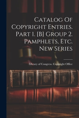 Catalog Of Copyright Entries. Part 1. [b] Group 2. Pamphlets, Etc. New Series by Library of Congress Copyright Office