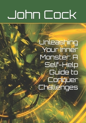 Unleashing Your Inner Monster: A Self-Help Guide to Conquer Challenges by Cock, John