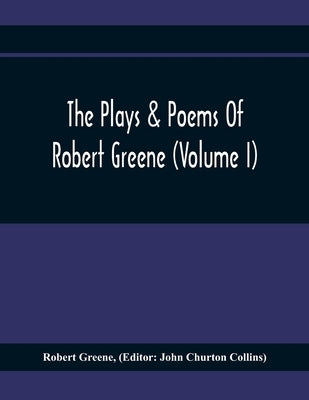 The Plays & Poems Of Robert Greene (Volume I); General Introduction. Alphonsus. A Looking Glasse. Orlando Furioso. Appendix To Orlando Furioso (The Al by Greene, Robert