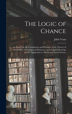 The Logic of Chance: An Essay On the Foundations and Province of the Theory of Probability, With Especial Reference to Its Logical Bearings by Venn, John