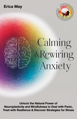 Calming & Rewiring Anxiety; Overcoming, Not Overthinking: Unlock the Natural Power of Neuroplasticity and Mindfulness to Deal with Panic, Treat with R by May, Erica
