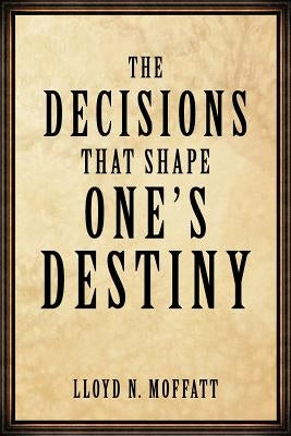 The Decisions that Shape One's Destiny: Find Your True Purpose, Passion and Destiny in Life. by Moffatt, Lloyd N.