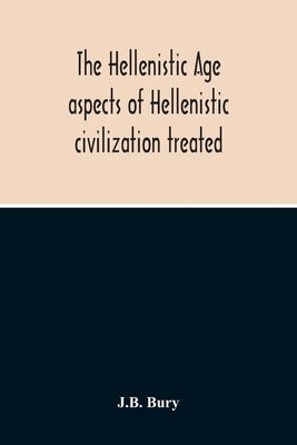 The Hellenistic Age; Aspects Of Hellenistic Civilization Treated by Bury, J. B.