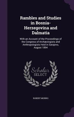 Rambles and Studies in Bosnia-Herzegovina and Dalmatia: With an Account of the Proceedings of the Congress of Archæologists and Anthropologists Held i by Munro, Robert