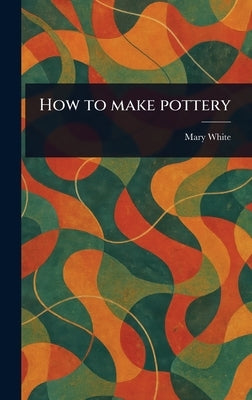 How to Make Pottery by White, Mary