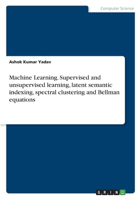 Machine Learning. Supervised and unsupervised learning, latent semantic indexing, spectral clustering and Bellman equations by Yadav, Ashok Kumar
