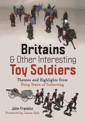 Britains and Other Interesting Toy Soldiers: Themes and Highlights from Sixty Years of Collecting by Franklin, John