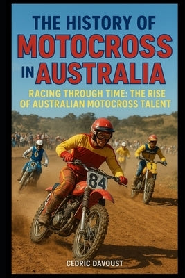 The History of Motocross in Australia: Racing Through Time: The Rise of Australian Motocross Talent by Davoust, Cedric
