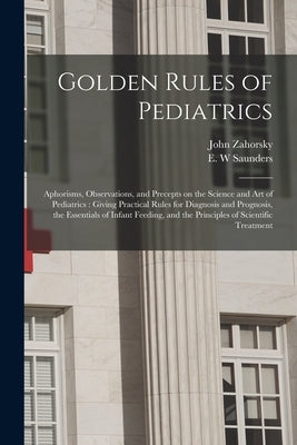 Golden Rules of Pediatrics: Aphorisms, Observations, and Precepts on the Science and Art of Pediatrics: Giving Practical Rules for Diagnosis and P by Zahorsky, John B. 1871