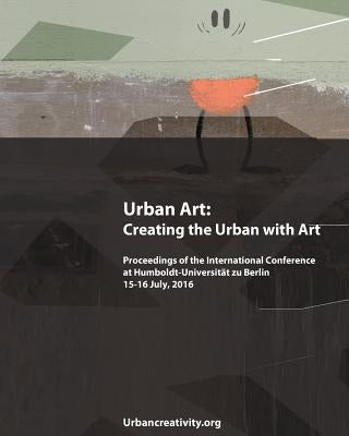 Urban Art: Creating the Urban with Art: Proceedings of the International Conference at Humboldt-Universitat zu Berlin 15-16 July, by Blanche, Ulrich