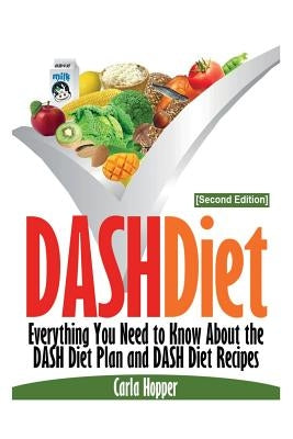 Dash Diet [Second Edition]: Everything You Need to Know about the Dash Diet Plan and Dash Diet Recipes by Hopper, Carla
