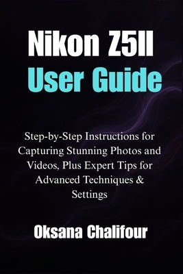 Nikon Z5II User Guide: Step-by-Step Instructions for Capturing Stunning Photos and Videos, Plus Expert Tips for Advanced Techniques & Settings by Chalifour, Oksana