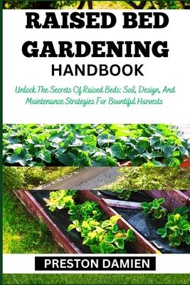 Raised Bed Gardening Handbook: Unlock The Secrets Of Raised Beds: Soil, Design, And Maintenance Strategies For Bountiful Harvests by Damien, Preston