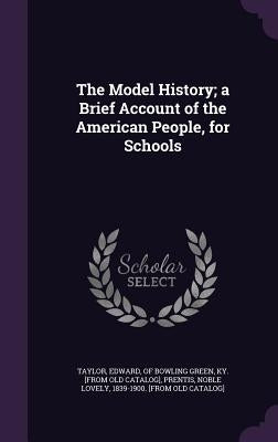 The Model History; a Brief Account of the American People, for Schools by Taylor, Edward Of Bowling Green