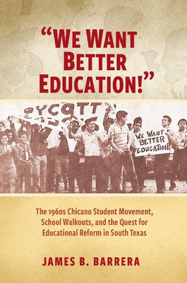 We Want Better Education!: The 1960s Chicano Student Movement, School Walkouts, and the Quest for Educational Reform in South Texas by Barrera, James B.