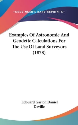 Examples Of Astronomic And Geodetic Calculations For The Use Of Land Surveyors (1878) by Deville, Edouard Gaston Daniel