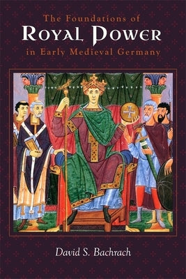 The Foundations of Royal Power in Early Medieval Germany: Material Resources and Governmental Administration in a Carolingian Successor State by Bachrach, David S.