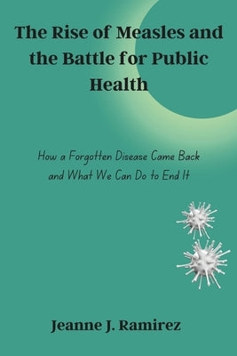 The Rise of Measles and the Battle for Public Health: How a Forgotten Disease Came Back and What We Can Do to End It by Ramirez, Jeanne J.