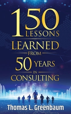 150 Lessons Learned from 50 Years in Consulting by Greenbaum, Thomas L.