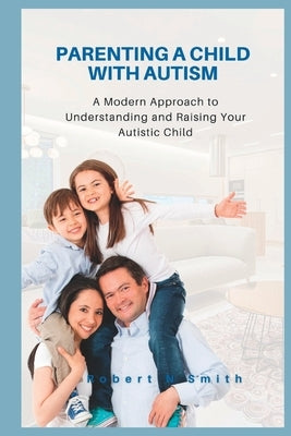 Parenting a Child with Autism: A Modern Approach to Understanding and Raising Your Autistic Child by N. Smith, Robert