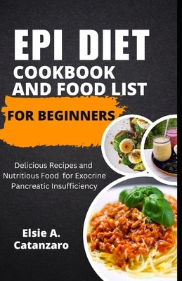 Epi Diet Cookbook and Food List for Beginners: Delicious Recipes and Nutritious Food for Exocrine Pancreatic Insufficiency by Catanzaro, Elsie A.
