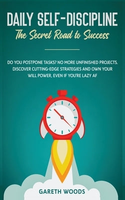 Daily Self-Discipline: The Secret Road to Success: Do You Postpone Tasks? No More Unfinished Projects. Discover Cutting-Edge Strategies and O by Woods, Gareth