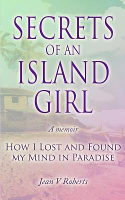 Secrets of an Island Girl: How I Lost and Found my Mind In Paradise by Roberts, Jean V.