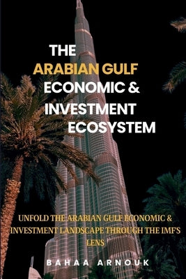 The Arabian Gulf Economic & Investment Ecosystem by Arnouk, Bahaa